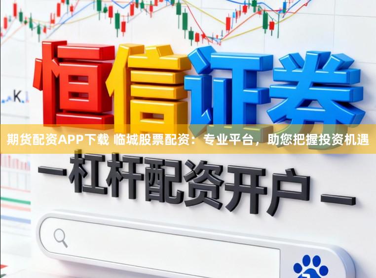 期货配资APP下载 临城股票配资：专业平台，助您把握投资机遇