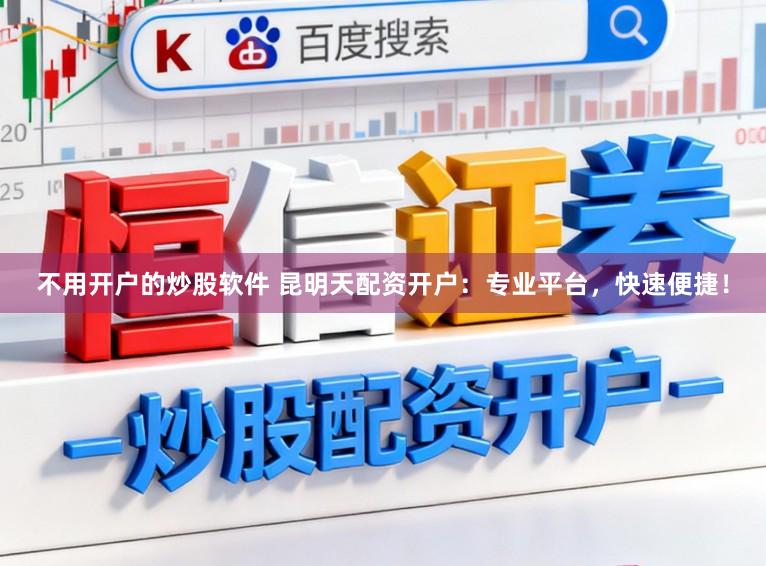 不用开户的炒股软件 昆明天配资开户：专业平台，快速便捷！