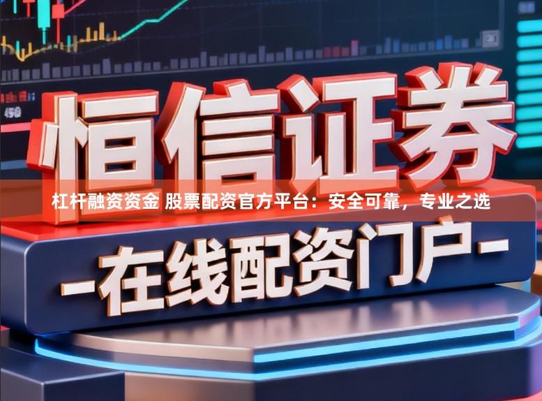 杠杆融资资金 股票配资官方平台：安全可靠，专业之选