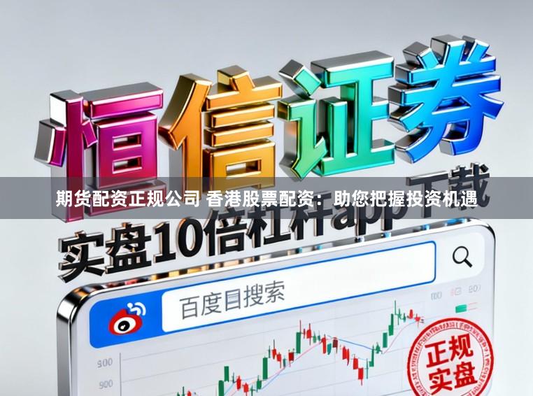 期货配资正规公司 香港股票配资：助您把握投资机遇