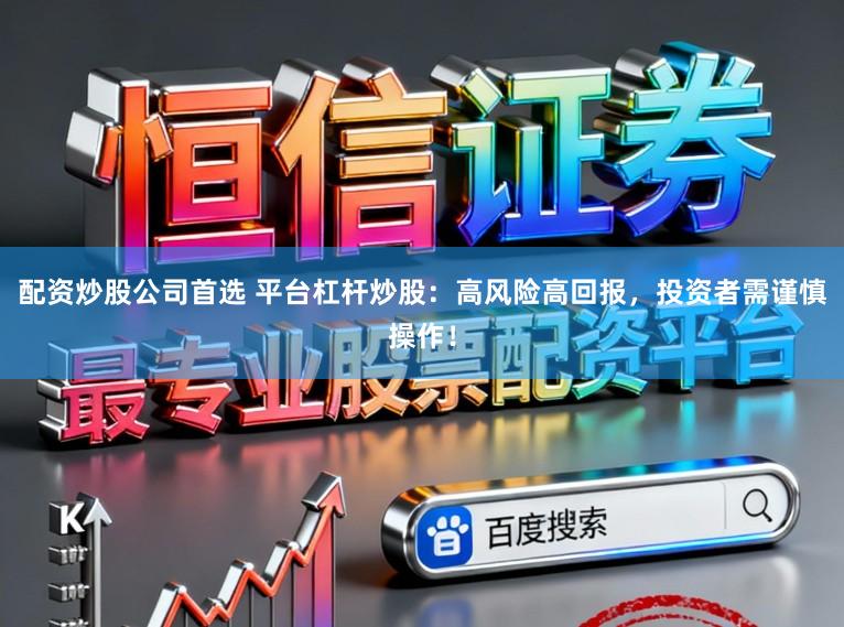 配资炒股公司首选 平台杠杆炒股：高风险高回报，投资者需谨慎操作！