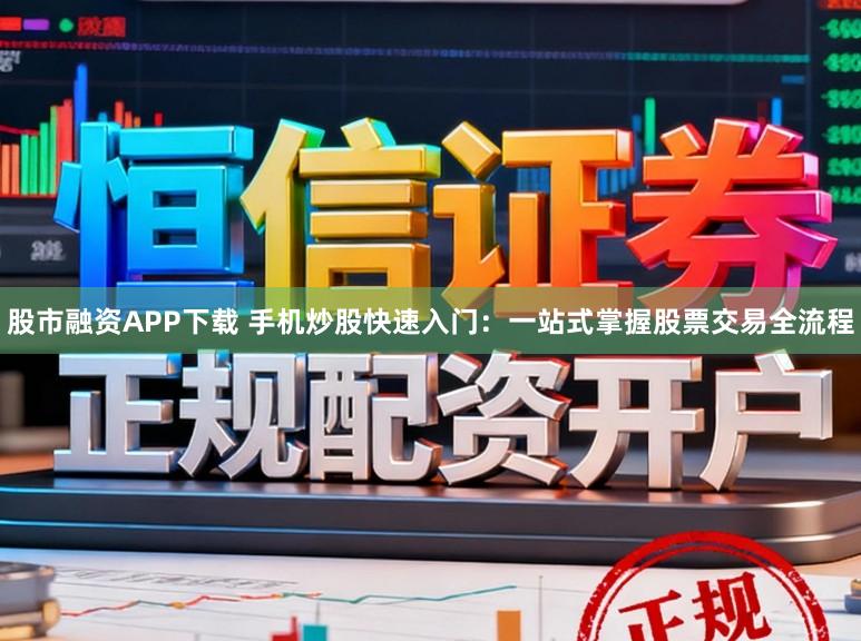 股市融资APP下载 手机炒股快速入门：一站式掌握股票交易全流程