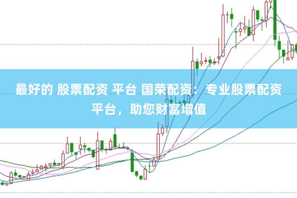 最好的 股票配资 平台 国荣配资：专业股票配资平台，助您财富增值
