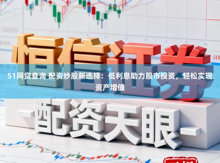 51网贷查询 配资炒股新选择：低利息助力股市投资，轻松实现资产增值