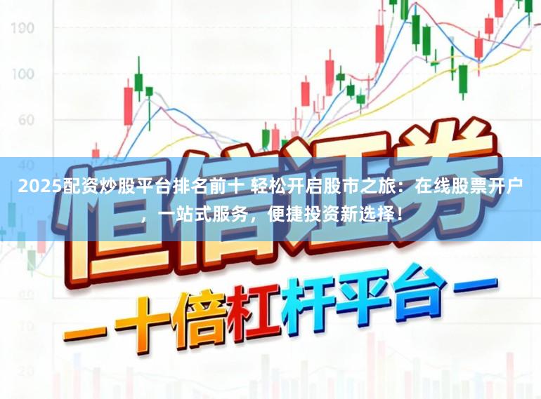2025配资炒股平台排名前十 轻松开启股市之旅：在线股票开户，一站式服务，便捷投资新选择！