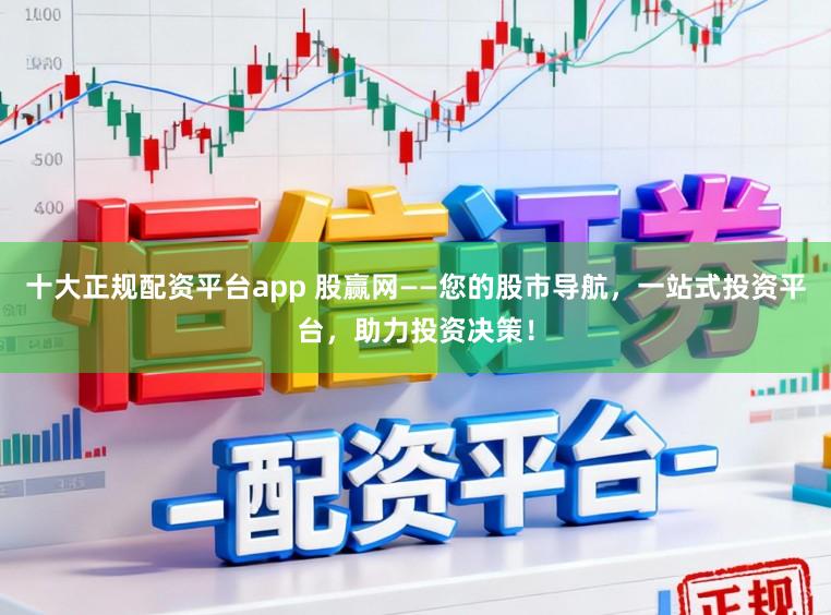 十大正规配资平台app 股赢网——您的股市导航，一站式投资平台，助力投资决策！