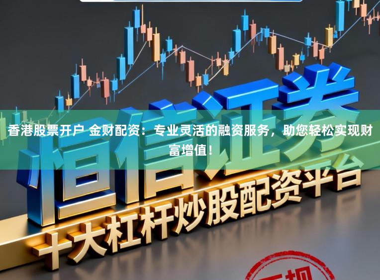 香港股票开户 金财配资：专业灵活的融资服务，助您轻松实现财富增值！