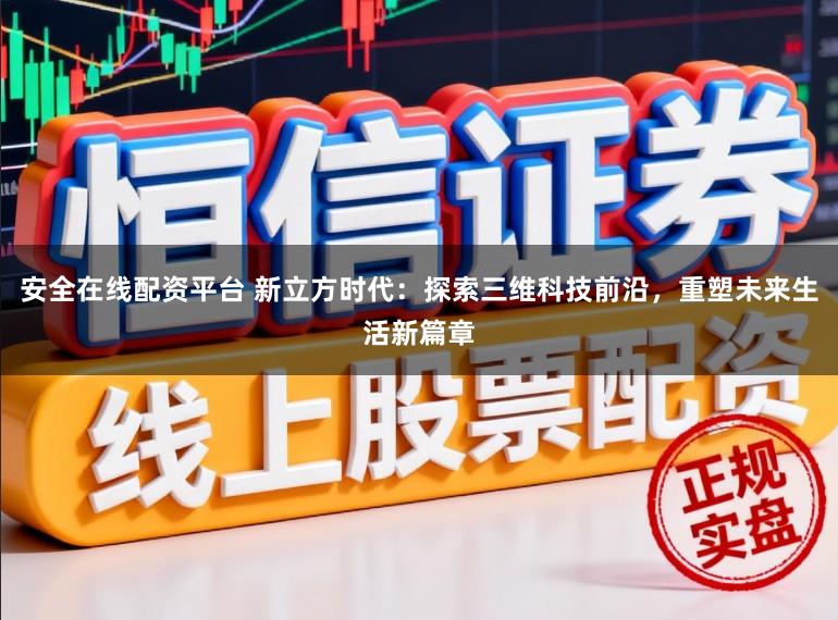 安全在线配资平台 新立方时代：探索三维科技前沿，重塑未来生活新篇章