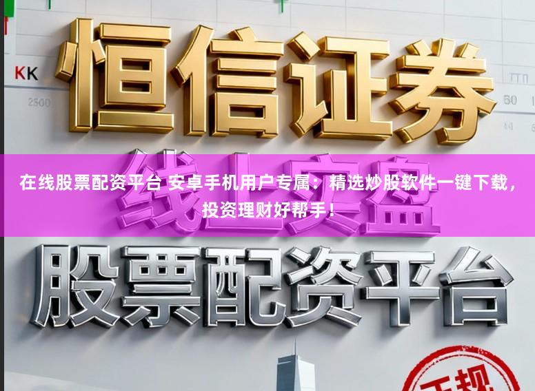 在线股票配资平台 安卓手机用户专属：精选炒股软件一键下载，投资理财好帮手！