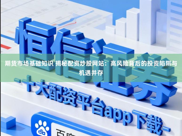 期货市场基础知识 揭秘配资炒股网站：高风险背后的投资陷阱与机遇并存