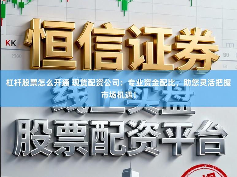 杠杆股票怎么开通 现货配资公司：专业资金配比，助您灵活把握市场机遇！