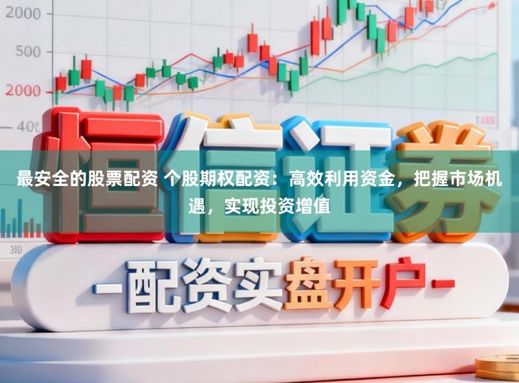 最安全的股票配资 个股期权配资：高效利用资金，把握市场机遇，实现投资增值