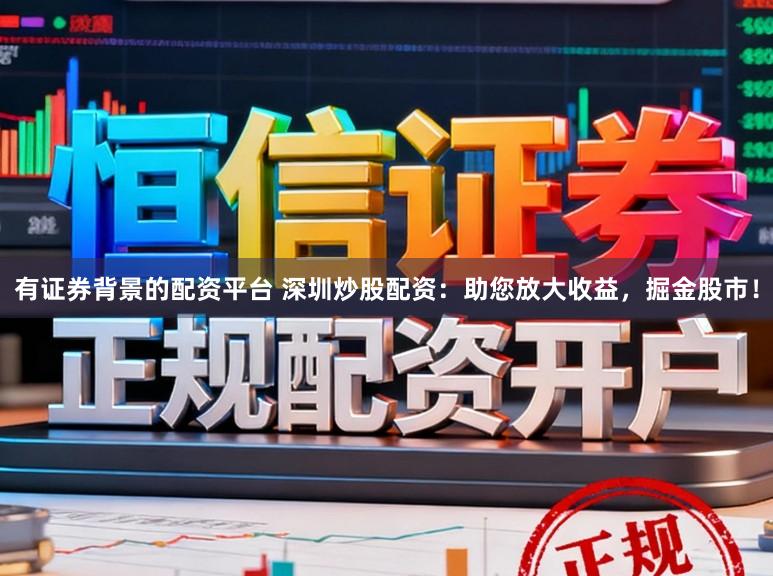 有证券背景的配资平台 深圳炒股配资：助您放大收益，掘金股市！