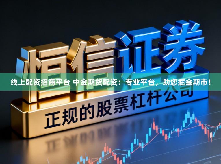 线上配资招商平台 中金期货配资：专业平台，助您掘金期市！