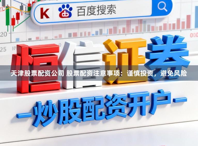 天津股票配资公司 股票配资注意事项：谨慎投资，避免风险