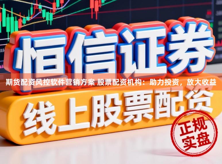 期货配资风控软件营销方案 股票配资机构：助力投资，放大收益