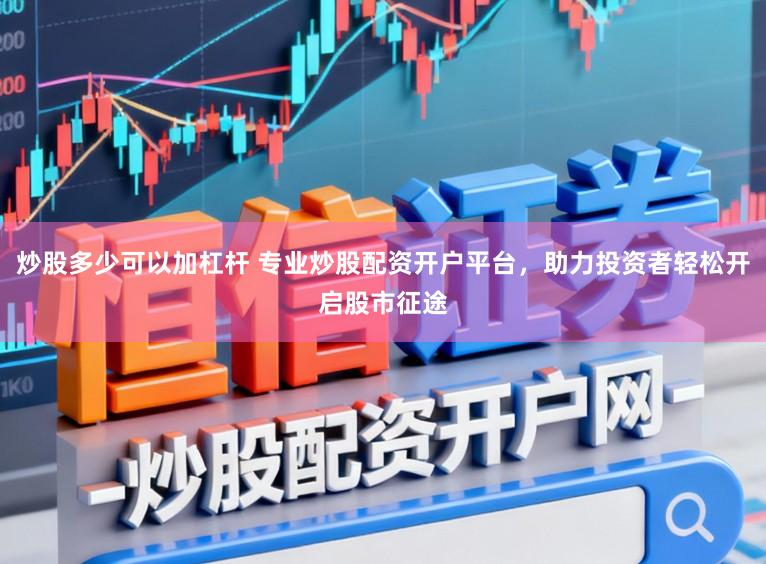 炒股多少可以加杠杆 专业炒股配资开户平台，助力投资者轻松开启股市征途