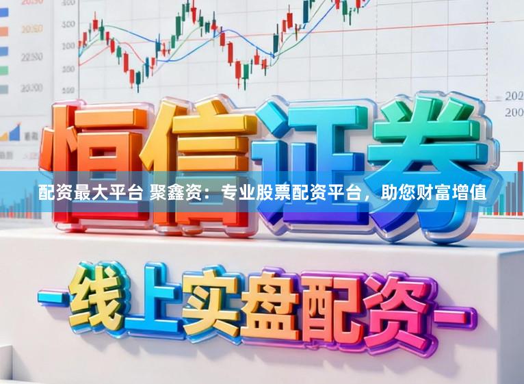 配资最大平台 聚鑫资：专业股票配资平台，助您财富增值