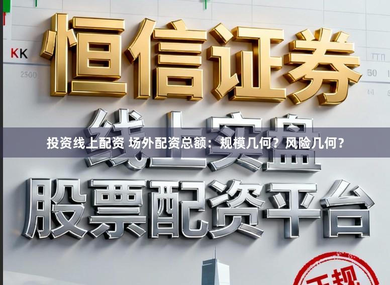 投资线上配资 场外配资总额：规模几何？风险几何？