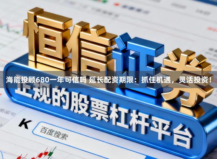海能投顾680一年可信吗 延长配资期限：抓住机遇，灵活投资！
