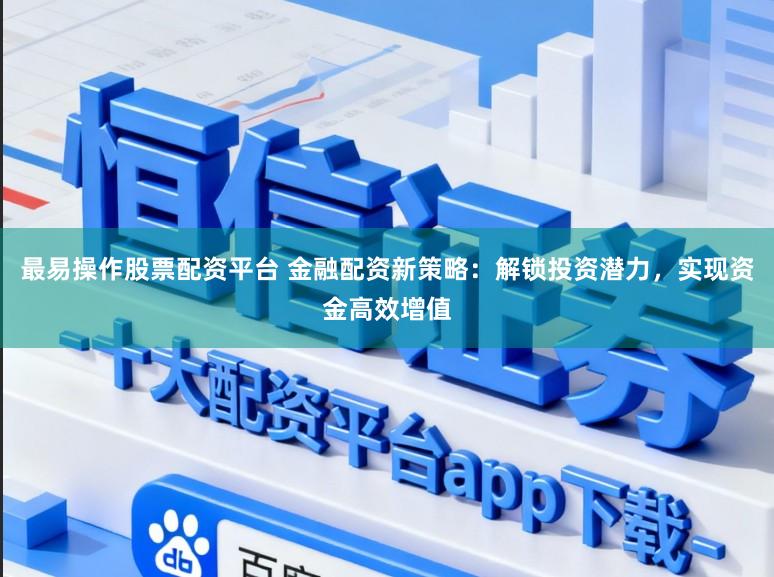 最易操作股票配资平台 金融配资新策略：解锁投资潜力，实现资金高效增值