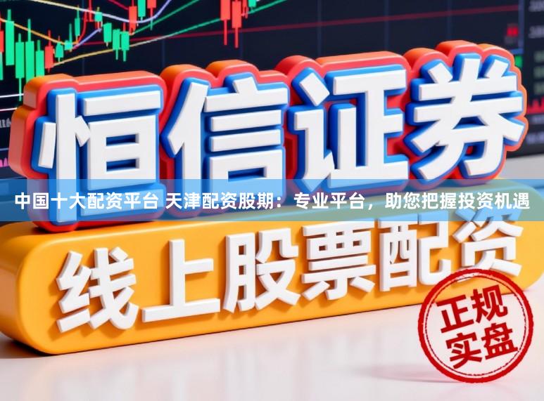 中国十大配资平台 天津配资股期：专业平台，助您把握投资机遇