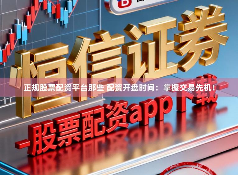 正规股票配资平台那些 配资开盘时间：掌握交易先机！