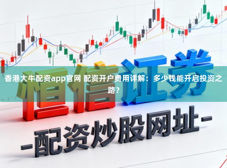 香港大牛配资app官网 配资开户费用详解：多少钱能开启投资之路？