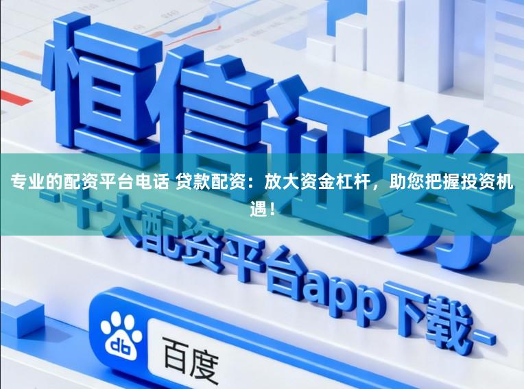 专业的配资平台电话 贷款配资：放大资金杠杆，助您把握投资机遇！