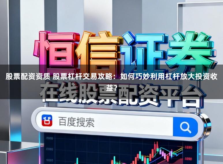 股票配资资质 股票杠杆交易攻略：如何巧妙利用杠杆放大投资收益？
