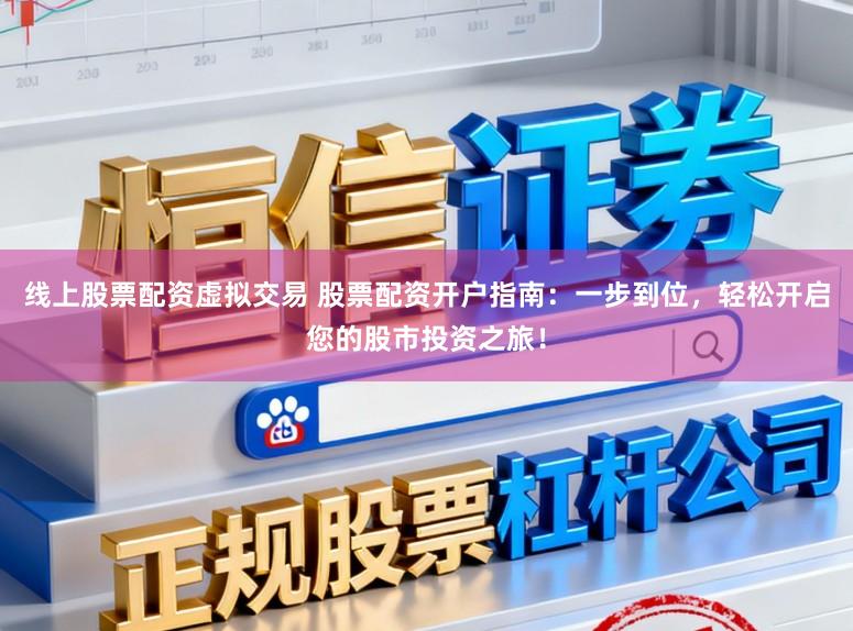 线上股票配资虚拟交易 股票配资开户指南：一步到位，轻松开启您的股市投资之旅！