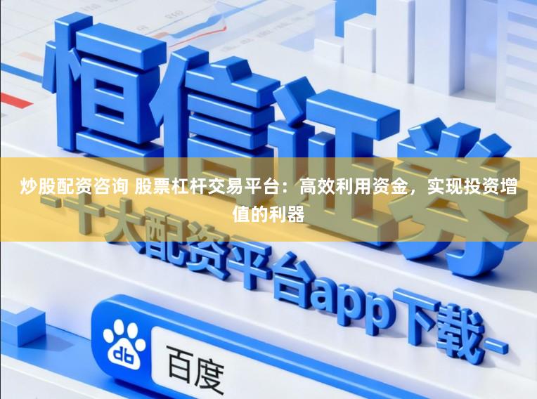 炒股配资咨询 股票杠杆交易平台：高效利用资金，实现投资增值的利器