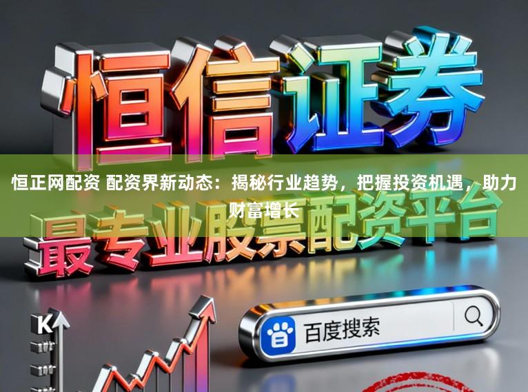 恒正网配资 配资界新动态：揭秘行业趋势，把握投资机遇，助力财富增长
