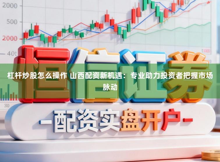 杠杆炒股怎么操作 山西配资新机遇：专业助力投资者把握市场脉动