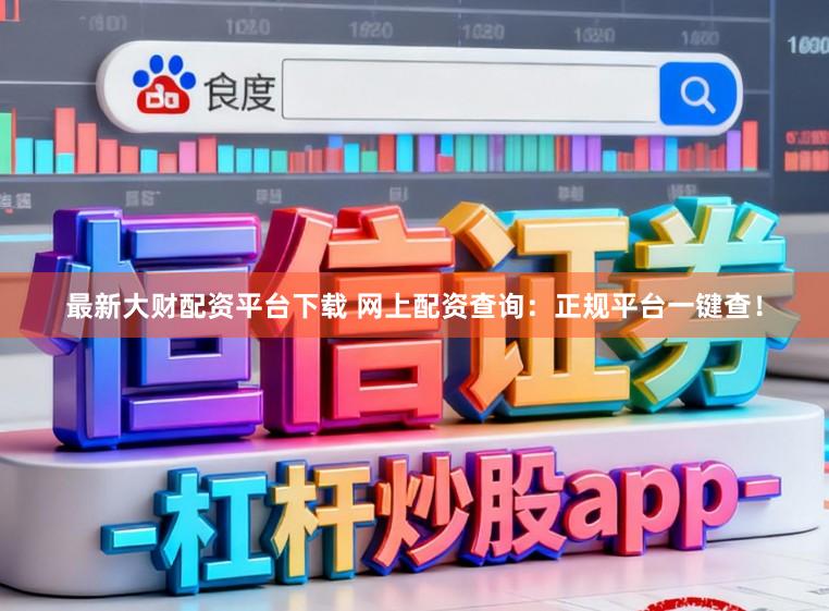 最新大财配资平台下载 网上配资查询：正规平台一键查！