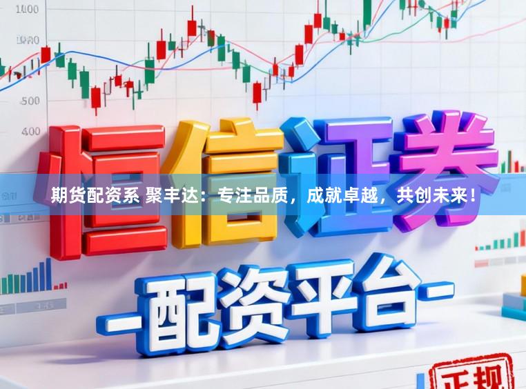 期货配资系 聚丰达：专注品质，成就卓越，共创未来！