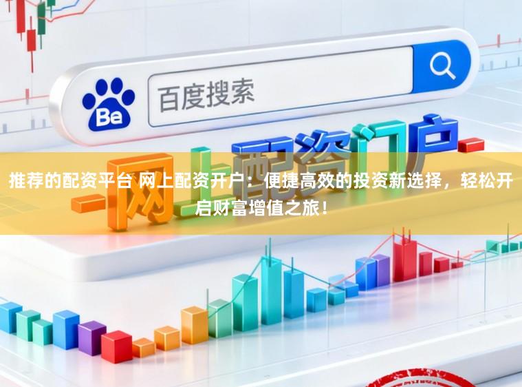 推荐的配资平台 网上配资开户：便捷高效的投资新选择，轻松开启财富增值之旅！