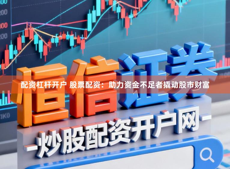 配资杠杆开户 股票配资：助力资金不足者撬动股市财富