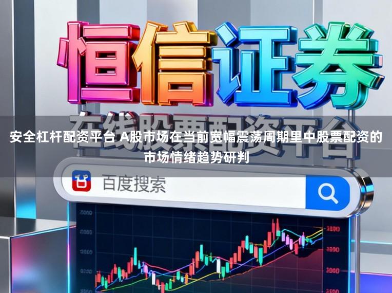 安全杠杆配资平台 A股市场在当前宽幅震荡周期里中股票配资的市场情绪趋势研判