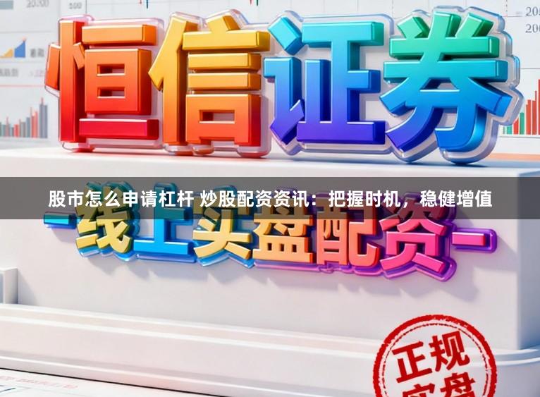 股市怎么申请杠杆 炒股配资资讯：把握时机，稳健增值