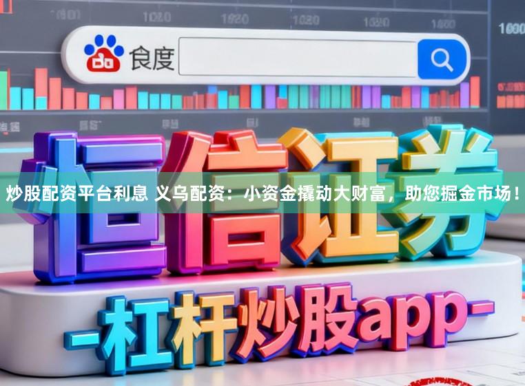 炒股配资平台利息 义乌配资：小资金撬动大财富，助您掘金市场！