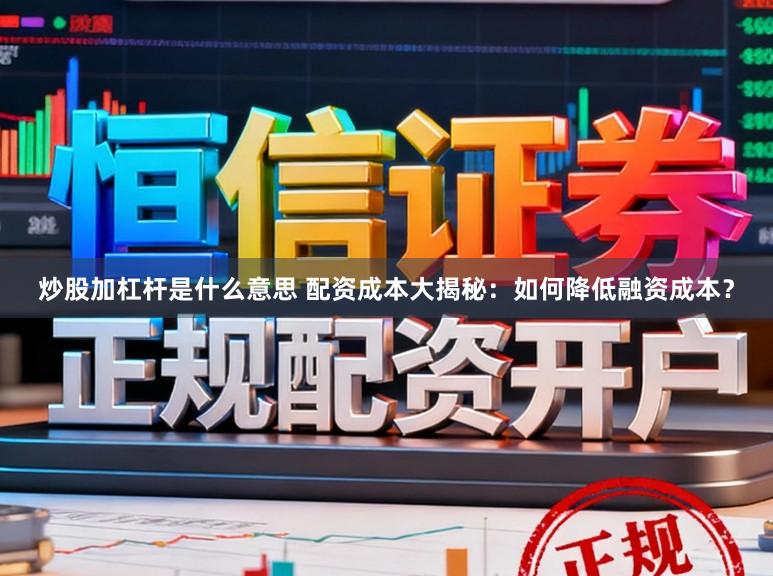 炒股加杠杆是什么意思 配资成本大揭秘：如何降低融资成本？