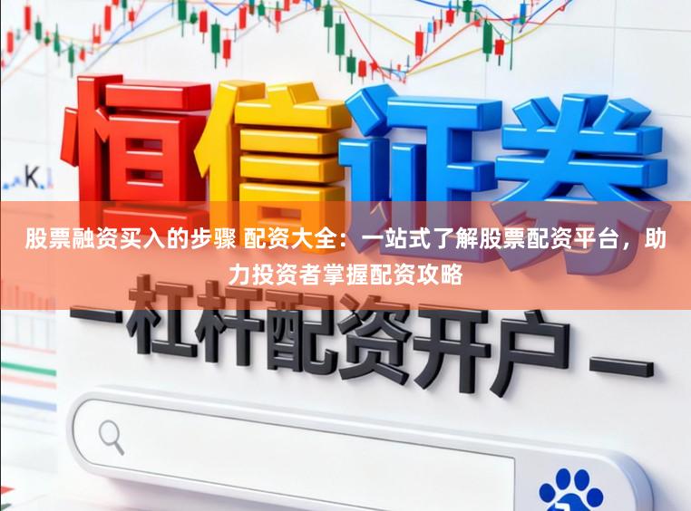 股票融资买入的步骤 配资大全：一站式了解股票配资平台，助力投资者掌握配资攻略