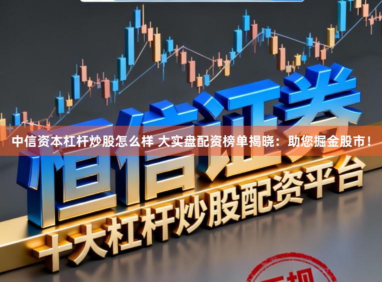 中信资本杠杆炒股怎么样 大实盘配资榜单揭晓：助您掘金股市！