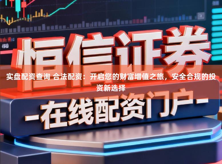 实盘配资查询 合法配资：开启您的财富增值之旅，安全合规的投资新选择