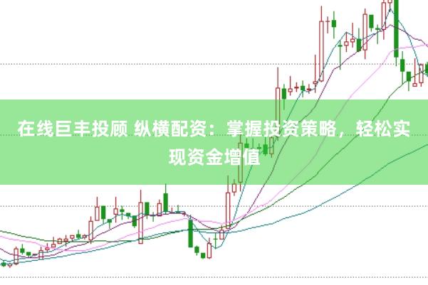 在线巨丰投顾 纵横配资：掌握投资策略，轻松实现资金增值