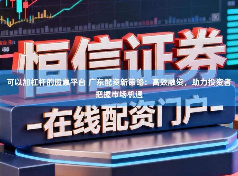 可以加杠杆的股票平台 广东配资新策略：高效融资，助力投资者把握市场机遇