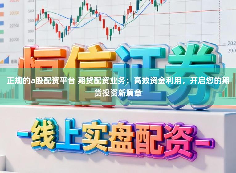 正规的a股配资平台 期货配资业务：高效资金利用，开启您的期货投资新篇章
