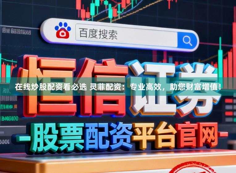 在线炒股配资看必选 灵菲配资：专业高效，助您财富增值！