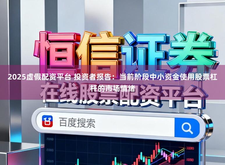 2025虚假配资平台 投资者报告：当前阶段中小资金使用股票杠杆的市场情绪